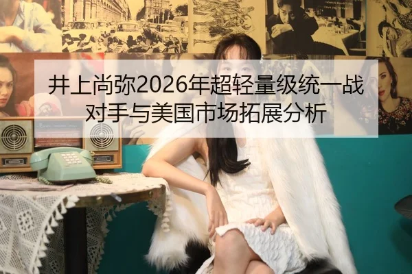 井上尚弥2026年超轻量级统一战对手与美国市场拓展分析