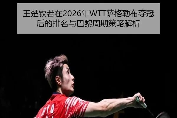 王楚钦若在2026年WTT萨格勒布夺冠后的排名与巴黎周期策略解析