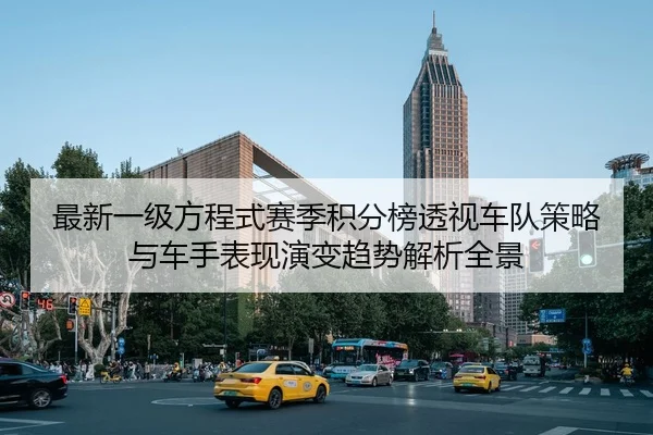 最新一级方程式赛季积分榜透视车队策略与车手表现演变趋势解析全景