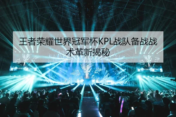王者荣耀世界冠军杯KPL战队备战战术革新揭秘