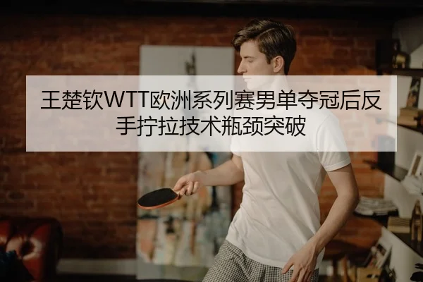 王楚钦WTT欧洲系列赛男单夺冠后反手拧拉技术瓶颈突破