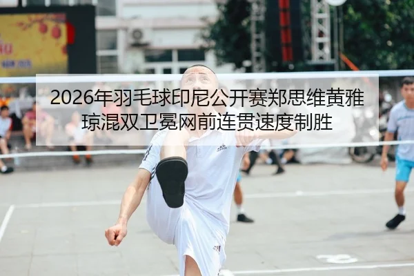 2026年羽毛球印尼公开赛郑思维黄雅琼混双卫冕网前连贯速度制胜