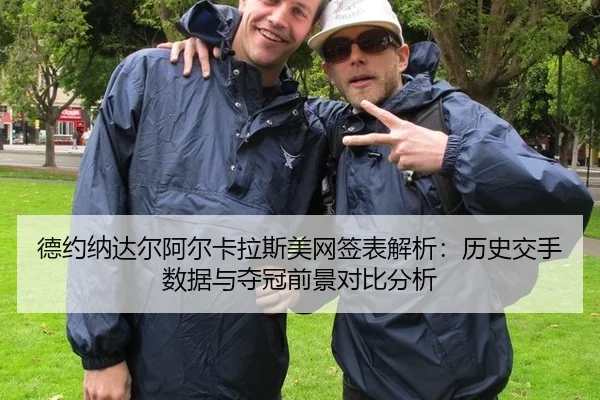 德约纳达尔阿尔卡拉斯美网签表解析：历史交手数据与夺冠前景对比分析